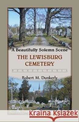 A Beautifully Solemn Scene: The Lewisburg Cemetery, Pennsylvania Dunkerly, Robert M. 9780788454721 Heritage Books - książka