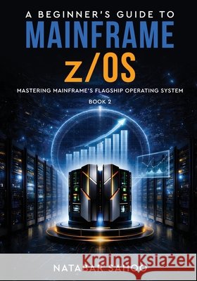 A Beginner's Guide to Mainframe z/OS - Mastering Mainframe's Flagship Operating System - Book 2 Sahoo, Natabar 9789376314560 White Falcon Publishing - książka