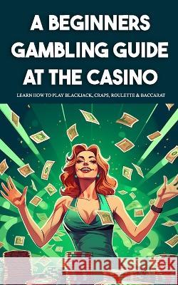 A Beginners Gambling Guide At The Casino - Learn How To Play Blackjack, Craps, Roulette & Baccarat Derick Crawford   9798396767560 Independently Published - książka