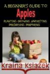 A Beginner's Guide to Apples - Planting - Growing - Harvesting - Preserving - Preparing Dueep Jyot Singh John Davidson Mendon Cottage Books 9781507881248 Createspace