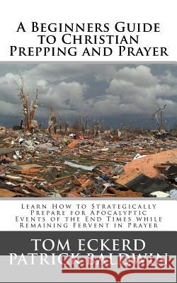 A Beginners Guide to Christian Prepping and Prayer: Learn How to Strategically Prepare for Apocalyptic Events of the End Times while Remaining Fervent Baldwin, Patrick 9781944321642 American Christian Defense Alliance, Inc. - książka