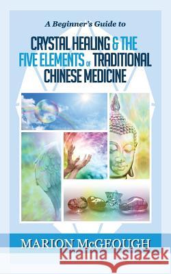 A Beginner's Guide to Crystal Healing & the Five Elements of Traditional Chinese Medicine Marion McGeough 9781511463782 Createspace - książka