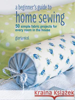 A Beginner's Guide to Home Sewing: 50 Simple Fabric Projects for Every Room in the House Gloria Nicol 9781782496434 Cico - książka