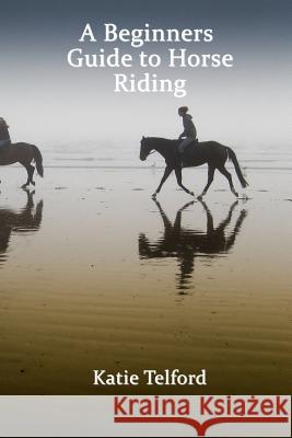 A Beginners Guide to Horse Riding: The Horse Rider's Handbook Katie Telford 9781515066293 Createspace - książka