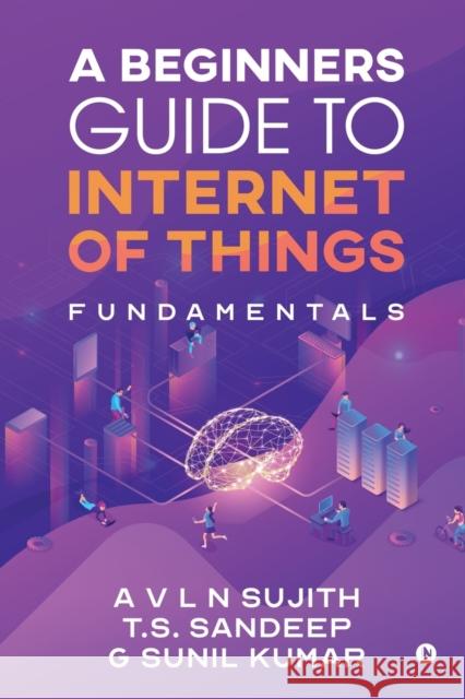 A Beginners Guide to Internet of Things a V L N Sujith, T.S.Sandeep, G Sunil Kumar 9781646787319 Notion Press, Inc. - książka