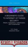 A Beginner's Guide to Internet of Things Security: Attacks, Applications, Authentication, and Fundamentals B. B. Gupta Aakanksha Tewari 9780367430696 CRC Press