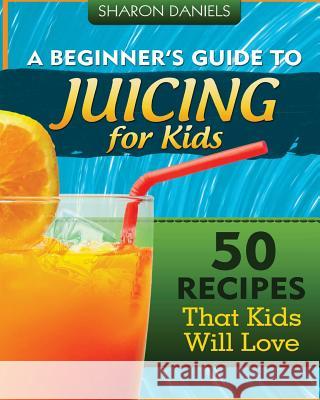 A Beginner's Guide To Juicing For Kids: 50 Recipes That Kids Will Love Daniels, Sharon 9781490357416 Createspace - książka