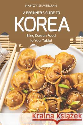 A Beginner's Guide to Korea: Bring Korean Food to Your Table! Nancy Silverman 9781797988450 Independently Published - książka