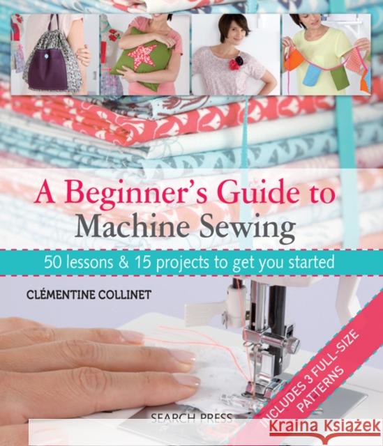 A Beginner's Guide to Machine Sewing: 50 Lessons & 15 Projects to Get You Started Clementine Collinet 9781844489961 Search Press Ltd - książka