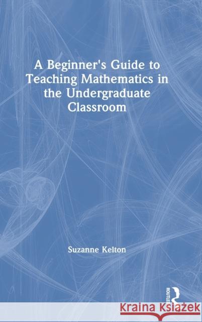 A Beginner's Guide to Teaching Mathematics in the Undergraduate Classroom Suzanne Kelton 9780367429010 Routledge - książka