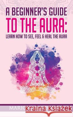 A Beginner's Guide to The Aura: Learn How to See, Feel & Heal The Aura McGeough, Marion 9781722278687 Createspace Independent Publishing Platform - książka