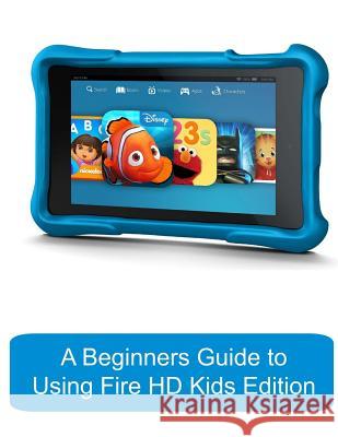 A Beginners Guide to Using Kindle Fire HD Kids Edition: A Fire HD Kids Edition Guide for Parents Katie Morris Gadchick 9781503256323 Createspace - książka