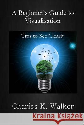 A Beginner's Guide to Visualization: Tips to See Clearly Chariss K. Walker 9781986634397 Createspace Independent Publishing Platform - książka
