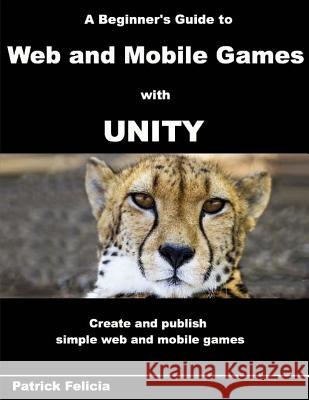 A Beginner's Guide to Web and Mobile Games with Unity: Create and publish simple web and mobile games Patrick Felicia 9781546534419 Createspace Independent Publishing Platform - książka