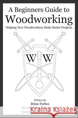 A Beginners Guide to Woodworking: Helping New Woodworkers Make Better Projects Mr Brian G. Forbes 9781986415392 Createspace Independent Publishing Platform - książka