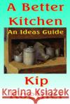 A Better Kitchen: An Ideas Guide Kip Koehler 9781492251361 Createspace