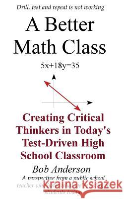 A Better Math Class: Creating Critical Thinkers in Today's Test-Driven High School Classroom Bob Anderson 9781539536277 Createspace Independent Publishing Platform - książka