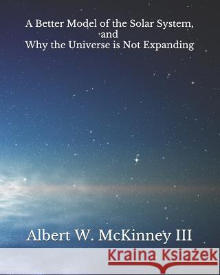 A Better Model of the Solar System and Why the Universe is Not Expanding Albert W. McKinne 9781095580165 Independently Published - książka