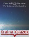 A Better Model of the Solar System and Why the Universe is Not Expanding Albert W. McKinne 9781095580165 Independently Published