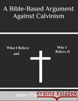 A Bible-Based Argument Against Calvinism MR James Thomas Le 9781491040874 Createspace - książka