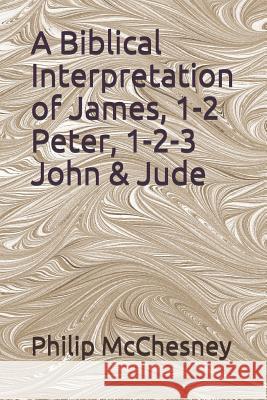 A Biblical Interpretation of James, 1-2 Peter, 1-2-3 John & Jude Philip McChesney 9781728654140 Independently Published - książka