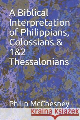 A Biblical Interpretation of Philippians, Colossians & 1&2 Thessalonians Philip McChesney 9781650001791 Independently Published - książka