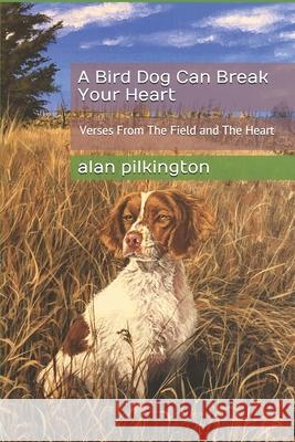 A Bird Dog Can Break Your Heart: Verses From The Field and The Heart Alan Pilkington 9781074169350 Independently Published - książka