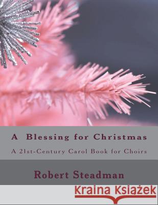 A Blessing for Christmas: a 21st Century Carol Book for Choirs Steadman, Robert 9781722905255 Createspace Independent Publishing Platform - książka