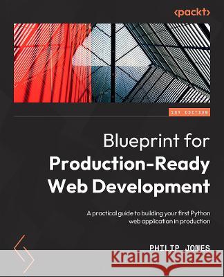 A Blueprint for Production-Ready Web Applications: Leverage industry best practices to create complete web apps with Python, TypeScript, and AWS Philip Jones 9781803248509 Packt Publishing - książka