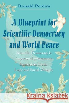 A Blueprint for Scientific Democracy and World Peace: Scientific Democracy is Impersonal Government Founded on Truth, Logic and Social Morality Pereira, Ronald 9780595204793 Writer's Showcase Press - książka