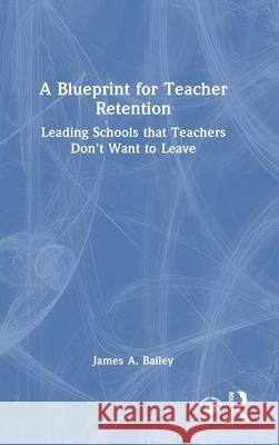 A Blueprint for Teacher Retention: Leading Schools that Teachers Don't Want to Leave James A. Bailey 9781041045519 Routledge - książka