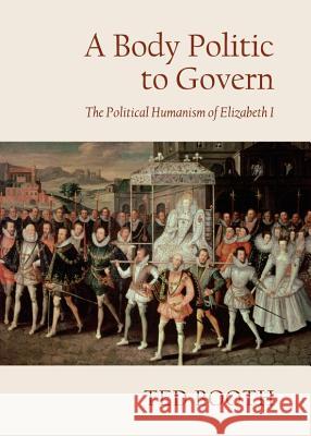 A Body Politic to Govern: The Political Humanism of Elizabeth I Ted Booth 9781443844093 Cambridge Scholars Publishing - książka