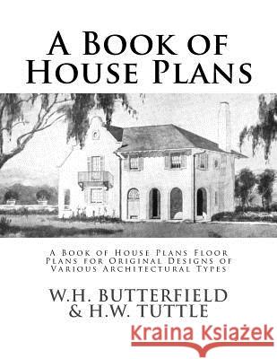 A Book of House Plans: A Book of House Plans Floor Plans for Original Designs of Various Architectural Types W. H. Butterfield W. H. Tuttle Roger Chambers 9781547118267 Createspace Independent Publishing Platform - książka