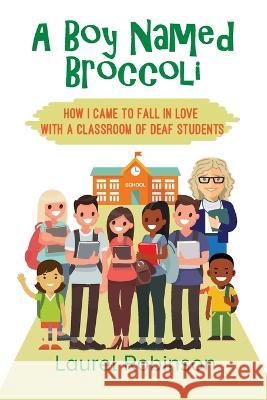 A Boy Named Broccoli: How I Came to Fall in Love with a Classroom of Deaf Students Laurel Robinson 9781977223722 Outskirts Press - książka