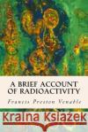 A Brief Account of Radioactivity Francis Preston Venable 9781508871057 Createspace