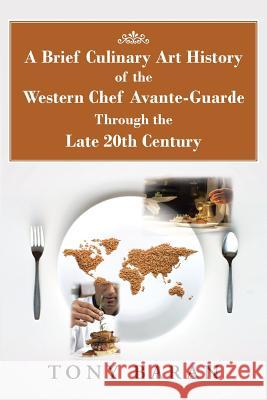 A Brief Culinary Art History of the Western Chef Avante-Guarde Through the Late 20th Century Tony Baran 9781496934574 Authorhouse - książka