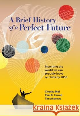 A Brief History of a Perfect Future: Inventing the World We Can Proudly Leave Our Kids by 2050 Chunka Mui Paul Carroll Tim Andrews 9780989242042 Future Histories Press - książka