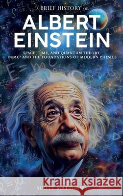 A Brief History of Albert Einstein - Space, Time, and Quantum Theory: E=mc? and the Foundations of Modern Physics Scott Matthews 9781923168633 Alex Gibbons - książka