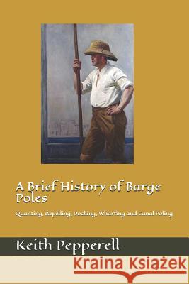 A Brief History of Barge Poles: Quanting, Repelling, Docking, Wharfing and Canal Poling Keith Pepperell 9781546699194 Createspace Independent Publishing Platform - książka