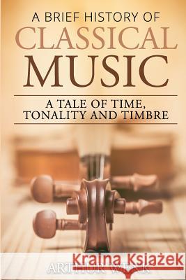 A Brief History of Classical Music: A Tale of Time, Tonality and Timbre Arthur Wenk 9781545012345 Createspace Independent Publishing Platform - książka