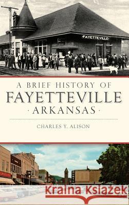 A Brief History of Fayetteville, Arkansas Charles Y. Alison 9781540215468 History PR Inc - książka