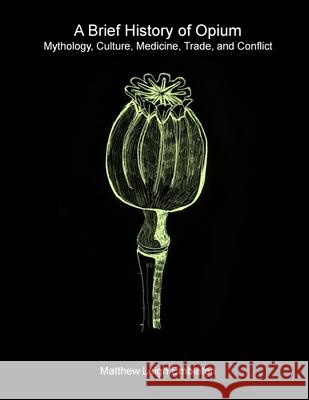A Brief History of Opium: Mythology, Culture, Medicine, Trade, and Conflict Matthew Leigh Embleton 9781918157048 Matthew Leigh Embleton - książka