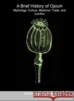 A Brief History of Opium: Mythology, Culture, Medicine, Trade, and Conflict Matthew Leigh Embleton 9781918157055 Matthew Leigh Embleton - książka
