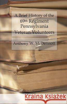 A Brief History of the 69th Regiment Pennsylvania Veteran Volunteers: From Formation Until Final Muster Out of the United States Service Anthony W. McDermott 9781530643615 Createspace Independent Publishing Platform - książka
