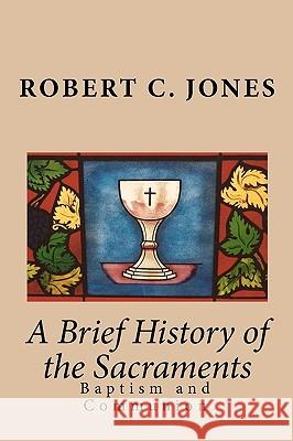 A Brief History of the Sacraments: Baptism and Communion Robert C. Jones 9781450566926 Createspace - książka