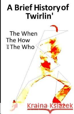 A brief history of Twirlin': The When The How and The Who Keith, James Felton 9780615439082 Think Enxit Press - książka