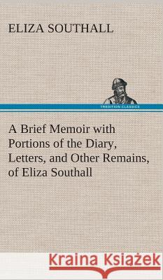 A Brief Memoir with Portions of the Diary, Letters, and Other Remains, of Eliza Southall, Late of Birmingham, England Eliza Southall 9783849517885 Tredition Classics - książka
