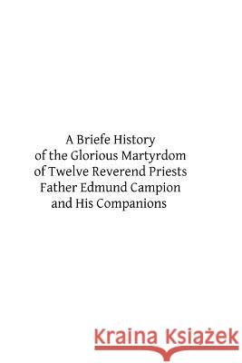 A Briefe History of the Glorious Martyrdom of Twelve Reverend Priests Father Edmund Campion and His Companions William Cardinal Allen Brother Hermenegil 9781484151105 Createspace - książka