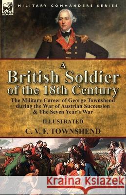 A British Soldier of the 18th Century: the Military Career of George Townshend during the War of Austrian Succession & The Seven Year's War C V F Townshend 9781782826873 Leonaur Ltd - książka