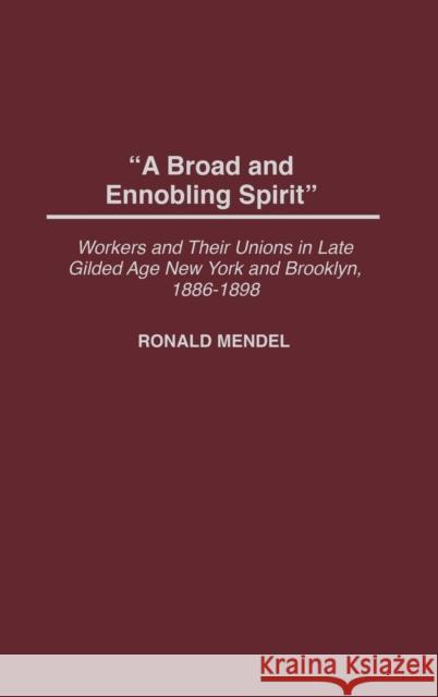 A Broad and Ennobling Spirit: Workers and Their Unions in Late Gilded Age New York and Brooklyn, 1886-1898 Mendel, Ronald 9780313321344 Praeger Publishers - książka